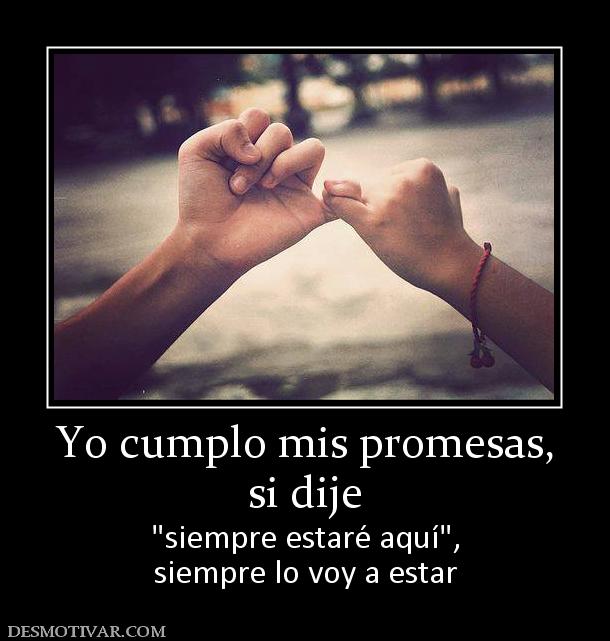 Yo cumplo mis promesas, si dije   siempre lo voy a estar