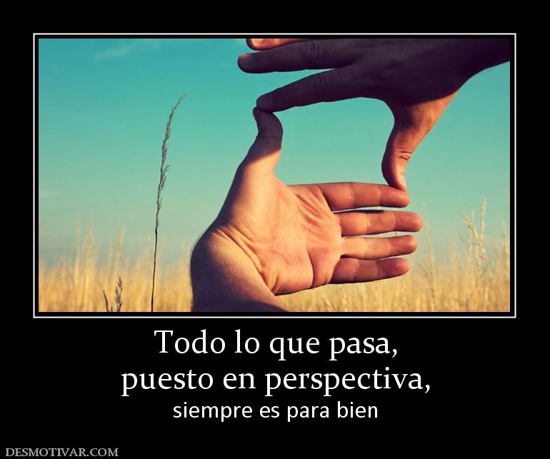 Todo lo que pasa, puesto en perspectiva, siempre es para bien