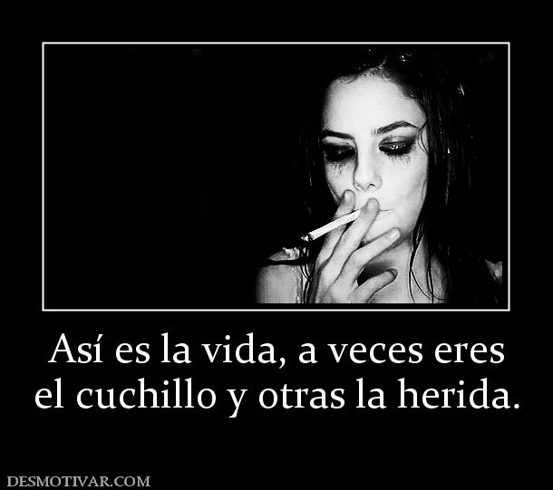 Así es la vida, a veces eres el cuchillo y otras la herida.