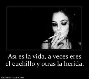 Así es la vida, a veces eres el cuchillo y otras la herida.