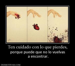 Ten cuidado con lo que pierdes, porque puede que no lo vuelvas  a encontrar.
