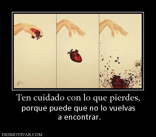 Ten cuidado con lo que pierdes, porque puede que no lo vuelvas  a encontrar.