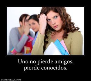 Uno no pierde amigos, pierde conocidos.