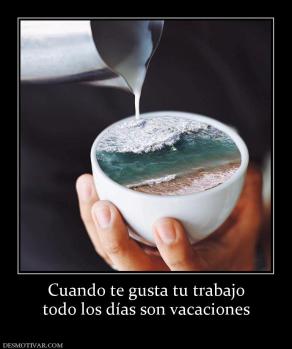Cuando te gusta tu trabajo todo los días son vacaciones