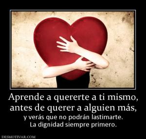 Aprende a quererte a ti mismo, antes de querer a alguien más, y verás que no podrán lastimarte. La dignidad siempre primero.