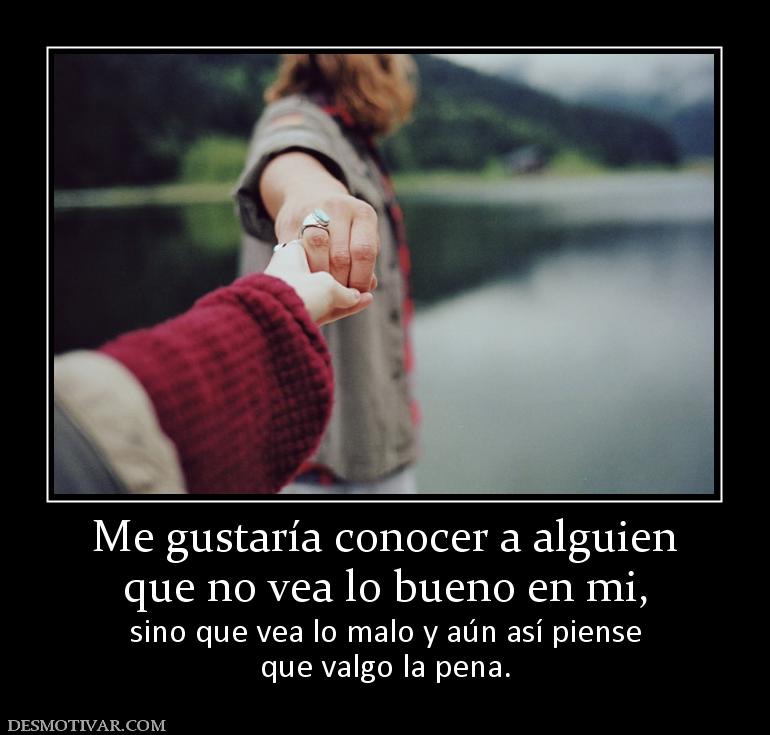 Me gustaría conocer a alguien que no vea lo bueno en mi,  sino que vea lo malo y aún así piense que valgo la pena.