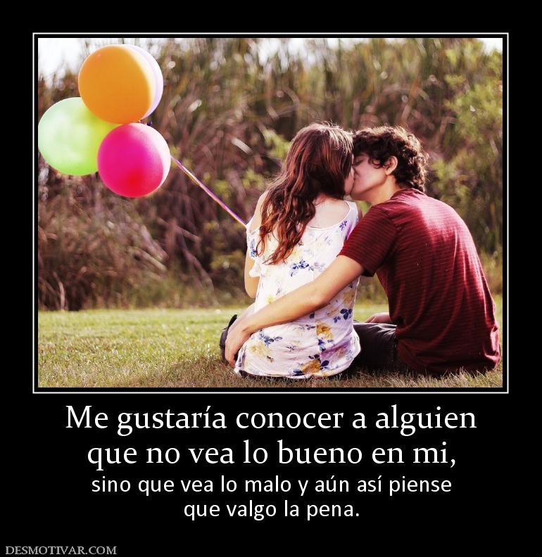Me gustaría conocer a alguien que no vea lo bueno en mi,  sino que vea lo malo y aún así piense que valgo la pena.