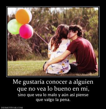 Me gustaría conocer a alguien que no vea lo bueno en mi,  sino que vea lo malo y aún así piense que valgo la pena.