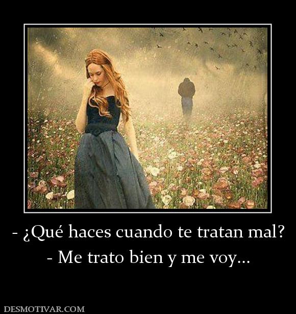 - ¿Qué haces cuando te tratan mal? - Me trato bien y me voy...