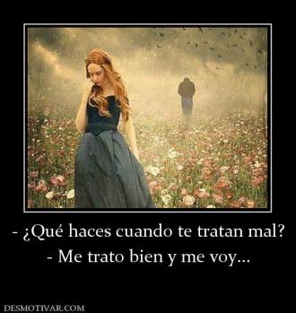 - ¿Qué haces cuando te tratan mal? - Me trato bien y me voy...