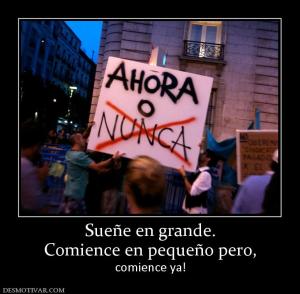 Sueñe en grande. Comience en pequeño pero,  comience ya!