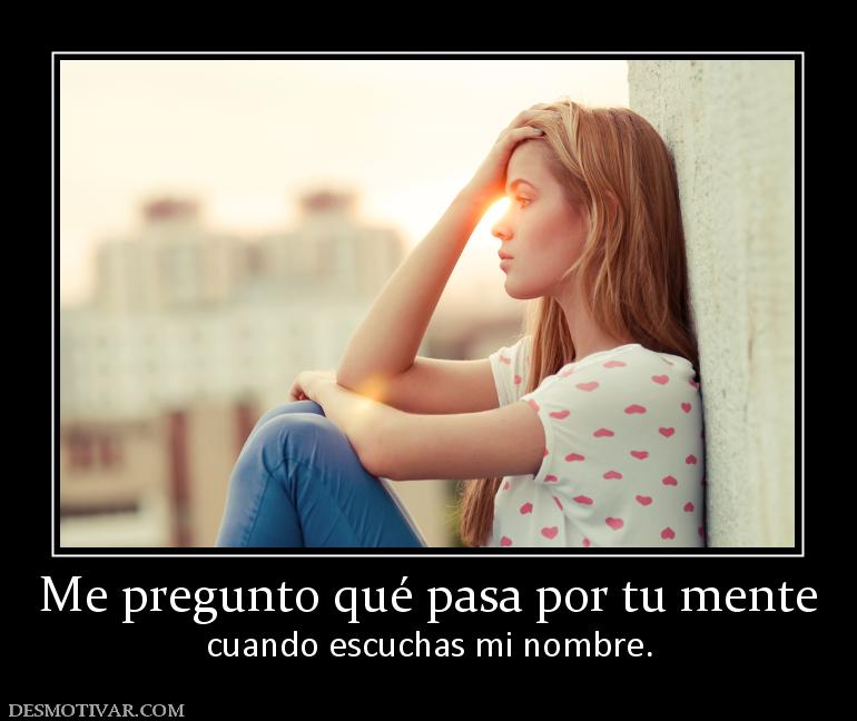 Me pregunto qué pasa por tu mente cuando escuchas mi nombre.