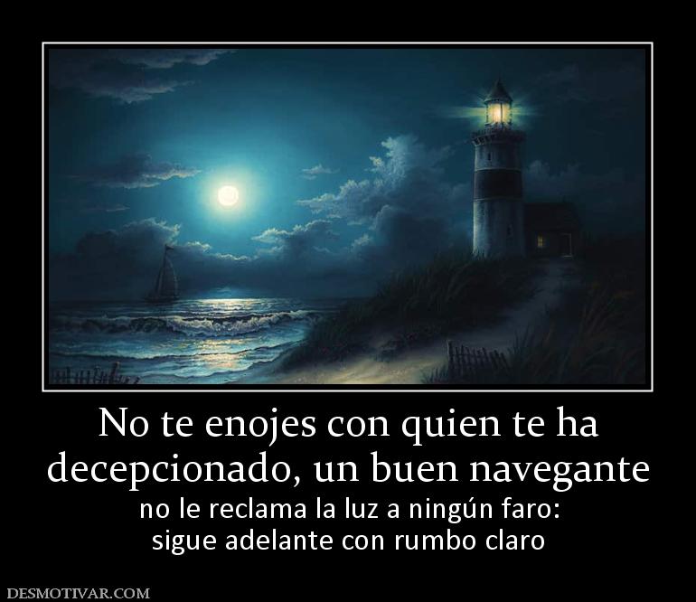 No te enojes con quien te ha decepcionado, un buen navegante  no le reclama la luz a ningún faro: sigue adelante con rumbo claro
