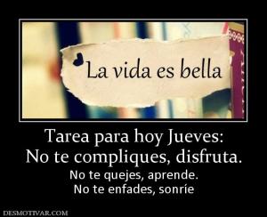 Tarea para hoy Jueves: No te compliques, disfruta. No te quejes, aprende. No te enfades, sonríe
