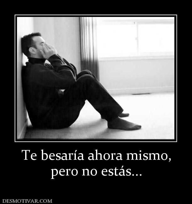 Te besaría ahora mismo, pero no estás...