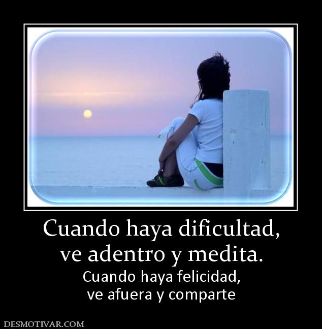 Cuando haya dificultad, ve adentro y medita. Cuando haya felicidad, ve afuera y comparte