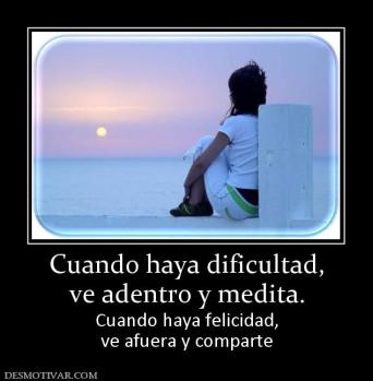 Cuando haya dificultad, ve adentro y medita. Cuando haya felicidad, ve afuera y comparte