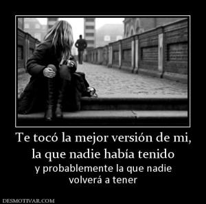 Te tocó la mejor versión de mi, la que nadie había tenido y probablemente la que nadie volverá a tener