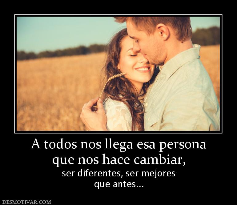A todos nos llega esa persona que nos hace cambiar,  ser diferentes, ser mejores que antes...