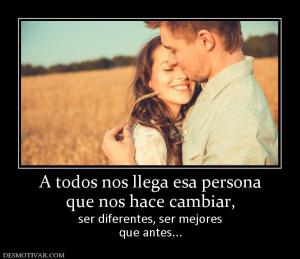 A todos nos llega esa persona que nos hace cambiar,  ser diferentes, ser mejores que antes...