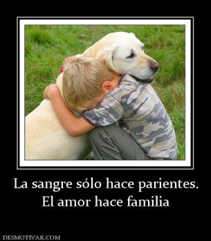 La sangre sólo hace parientes. El amor hace familia