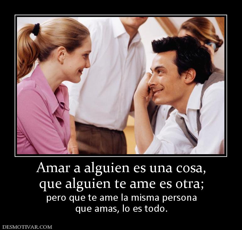 Amar a alguien es una cosa, que alguien te ame es otra; pero que te ame la misma persona que amas, lo es todo.