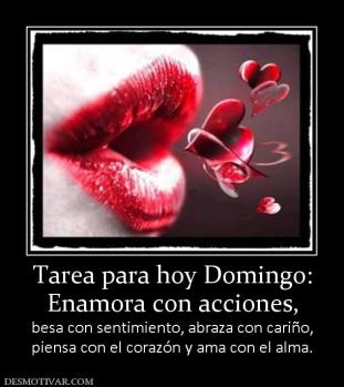 Tarea para hoy Domingo: Enamora con acciones, besa con sentimiento, abraza con cariño, piensa con el corazón y ama con el alma.