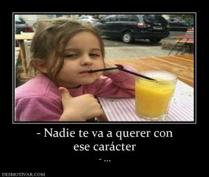 - Nadie te va a querer con ese carácter - ...