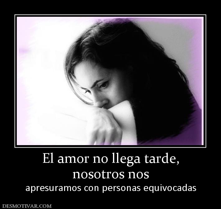 El amor no llega tarde, nosotros nos  apresuramos con personas equivocadas
