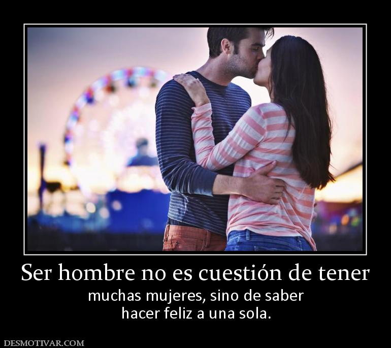 Ser hombre no es cuestión de tener muchas mujeres, sino de saber hacer feliz a una sola.