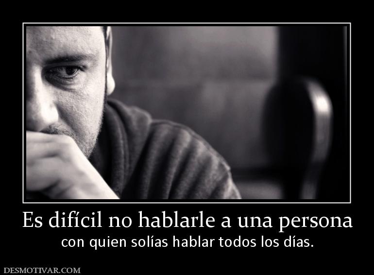 Es difícil no hablarle a una persona con quien solías hablar todos los días.