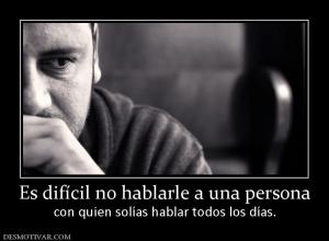 Es difícil no hablarle a una persona con quien solías hablar todos los días.