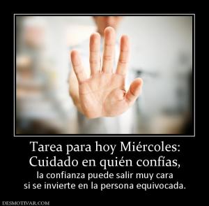 Tarea para hoy Miércoles: Cuidado en quién confías, la confianza puede salir muy cara si se invierte en la persona equivocada.