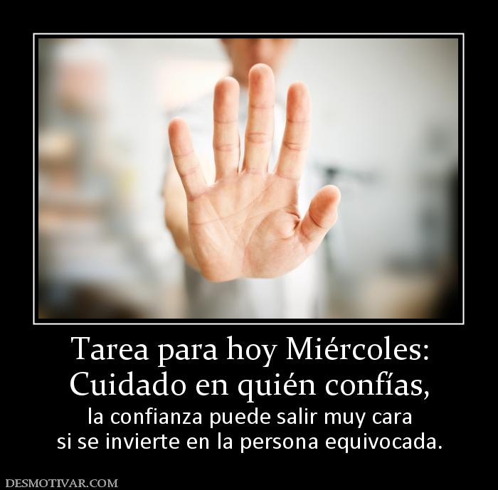 Tarea para hoy Miércoles: Cuidado en quién confías, la confianza puede salir muy cara si se invierte en la persona equivocada.