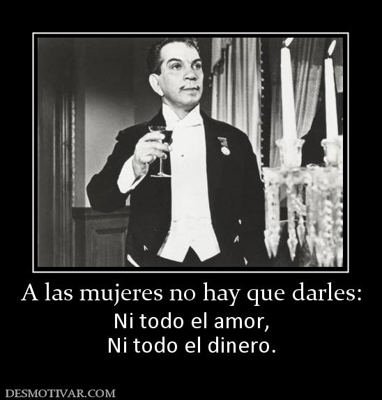 A las mujeres no hay que darles: Ni todo el amor, Ni todo el dinero.
