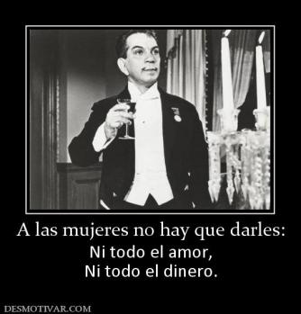 A las mujeres no hay que darles: Ni todo el amor, Ni todo el dinero.