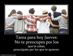 Tarea para hoy Jueves: No te preocupes por los  que te odian, preocúpate por los que te quieren.