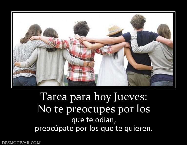 Tarea para hoy Jueves: No te preocupes por los  que te odian, preocúpate por los que te quieren.