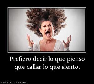 Prefiero decir lo que pienso que callar lo que siento.