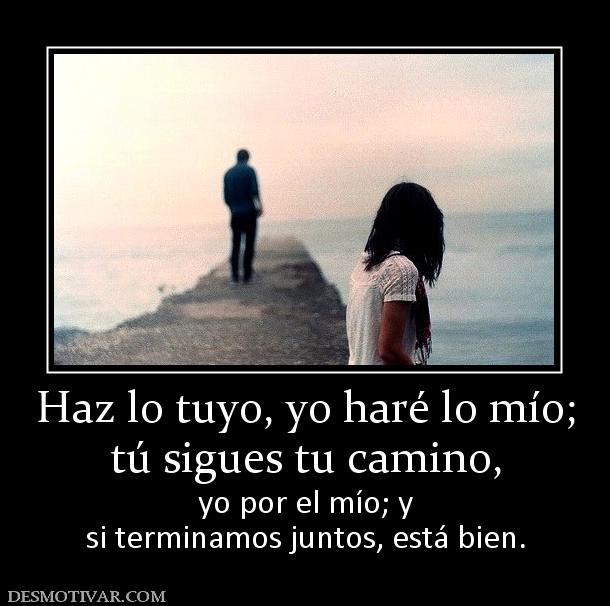 Haz lo tuyo, yo haré lo mío; tú sigues tu camino, yo por el mío; y si terminamos juntos, está bien.