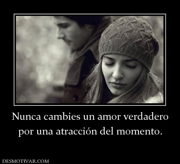 Nunca cambies un amor verdadero por una atracción del momento.