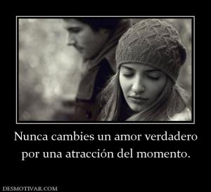 Nunca cambies un amor verdadero por una atracción del momento.