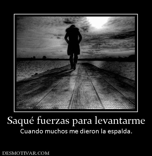 Saqué fuerzas para levantarme Cuando muchos me dieron la espalda.
