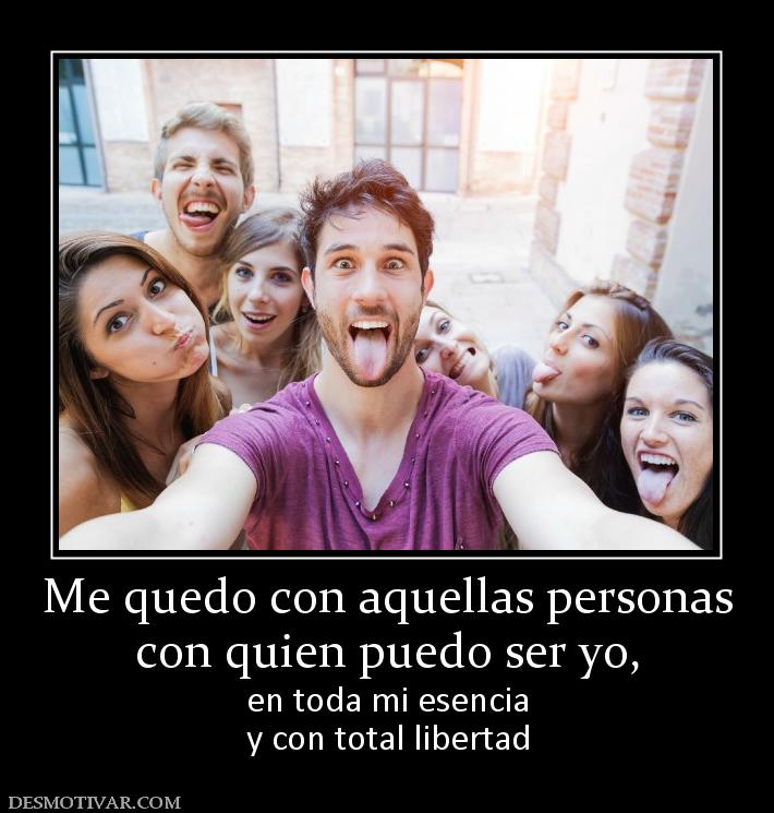 Me quedo con aquellas personas con quien puedo ser yo,  en toda mi esencia y con total libertad