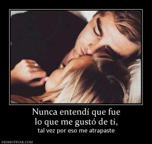 Nunca entendí que fue lo que me gustó de ti,  tal vez por eso me atrapaste