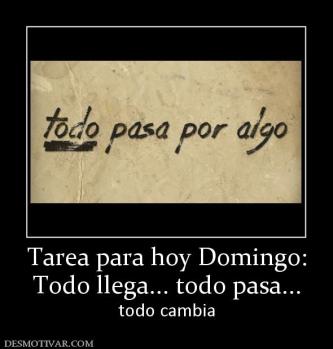 Tarea para hoy Domingo: Todo llega... todo pasa...  todo cambia