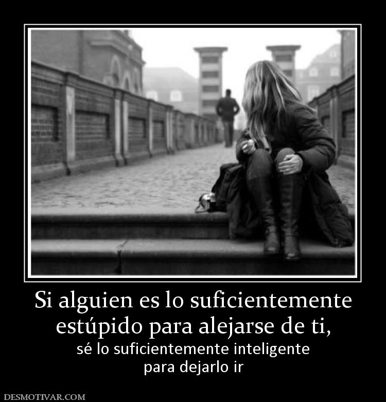 Si alguien es lo suficientemente estúpido para alejarse de ti,  sé lo suficientemente inteligente para dejarlo ir