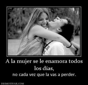 A la mujer se le enamora todos los días, no cada vez que la vas a perder.