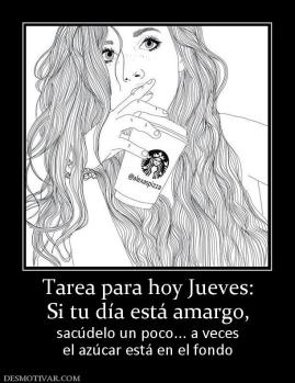 Tarea para hoy Jueves: Si tu día está amargo,  sacúdelo un poco... a veces el azúcar está en el fondo