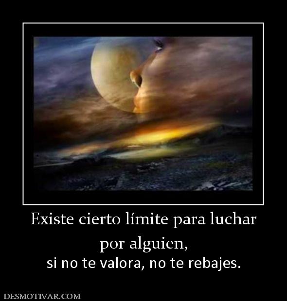Existe cierto límite para luchar por alguien,  si no te valora, no te rebajes.